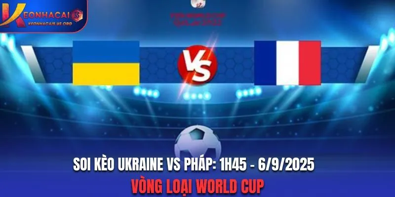 Soi Kèo Ukraine vs Pháp: 1h45 - 6/9/2025 - Vòng loại World Cup