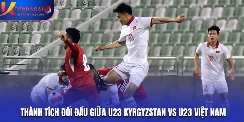 Soi kèo U23 Kyrgyzstan vs U23 Việt Nam qua lịch sử đối đầu